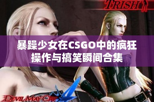 暴躁少女在CSGO中的疯狂操作与搞笑瞬间合集