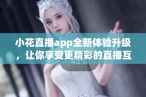 小花直播app全新体验升级，让你享受更精彩的直播互动