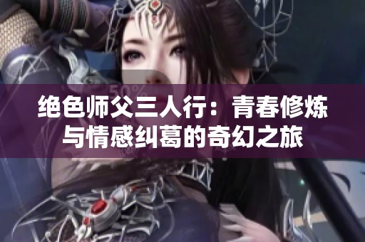 绝色师父三人行：青春修炼与情感纠葛的奇幻之旅