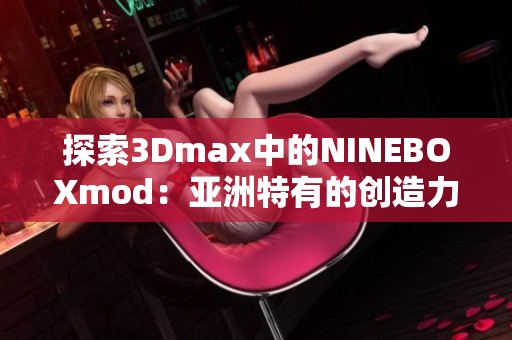 探索3Dmax中的NINEBOXmod：亚洲特有的创造力与设计魅力