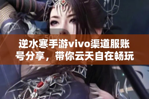 逆水寒手游vivo渠道服账号分享，带你云天自在畅玩游戏