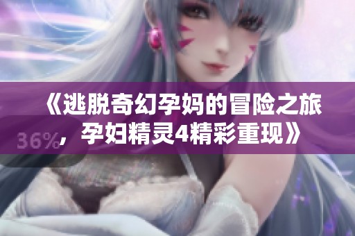 《逃脱奇幻孕妈的冒险之旅，孕妇精灵4精彩重现》