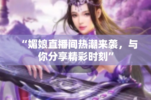 “媚娘直播间热潮来袭，与你分享精彩时刻”