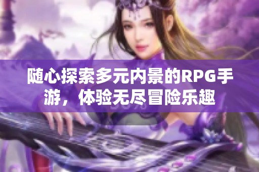 随心探索多元内景的RPG手游，体验无尽冒险乐趣