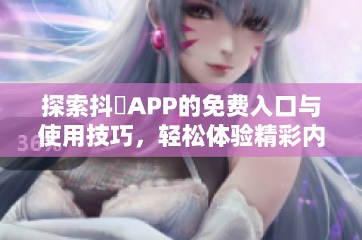 探索抖抈APP的免费入口与使用技巧，轻松体验精彩内容