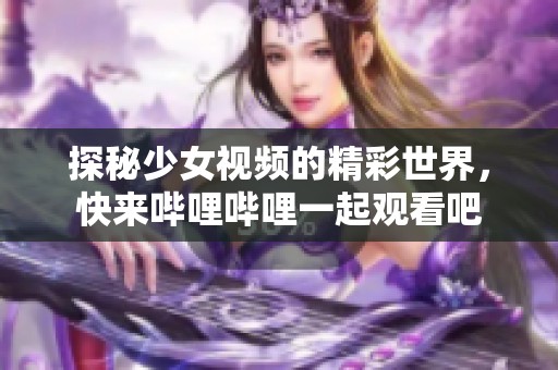 探秘少女视频的精彩世界，快来哔哩哔哩一起观看吧