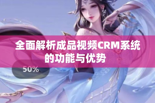 全面解析成品视频CRM系统的功能与优势  