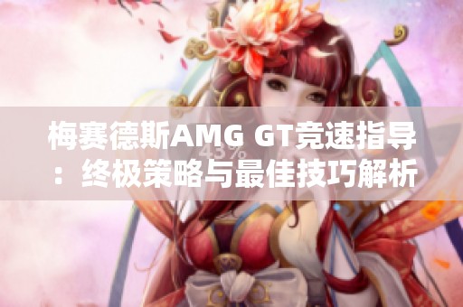 梅赛德斯AMG GT竞速指导：终极策略与最佳技巧解析