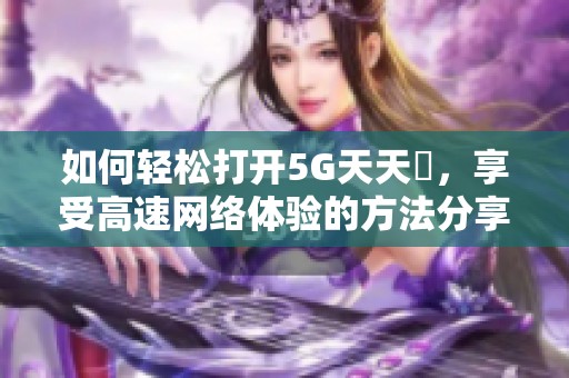 如何轻松打开5G天天奭，享受高速网络体验的方法分享