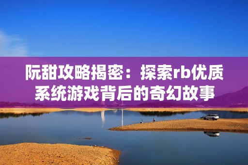 阮甜攻略揭密：探索rb优质系统游戏背后的奇幻故事