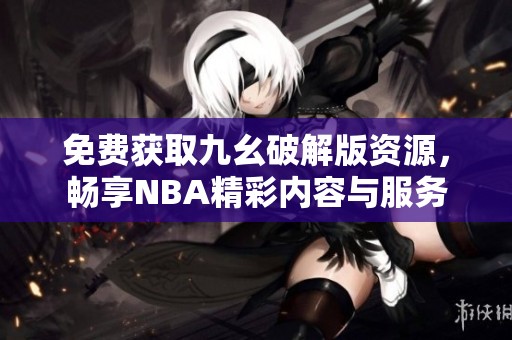 免费获取九幺破解版资源，畅享NBA精彩内容与服务