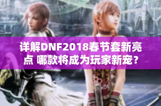 详解DNF2018春节套新亮点 哪款将成为玩家新宠？