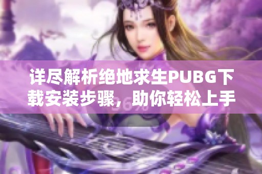 详尽解析绝地求生PUBG下载安装步骤，助你轻松上手游戏