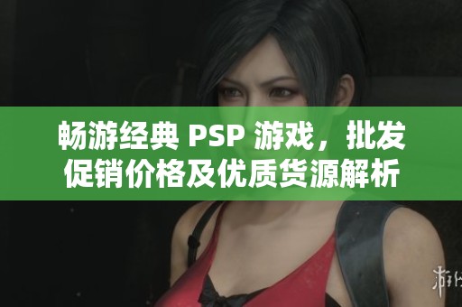 畅游经典 PSP 游戏，批发促销价格及优质货源解析