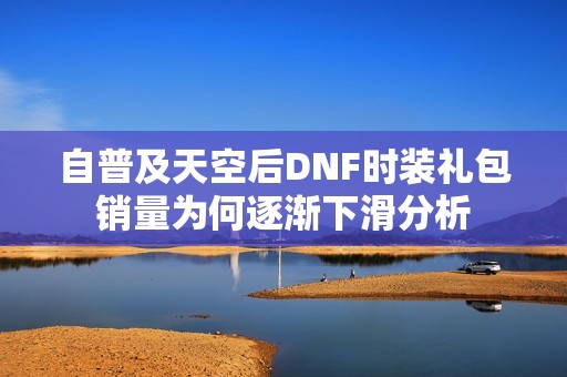 自普及天空后DNF时装礼包销量为何逐渐下滑分析