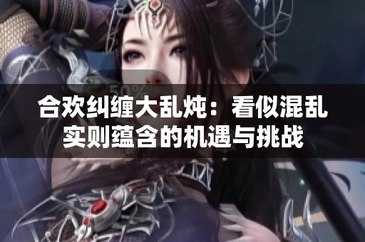 合欢纠缠大乱炖：看似混乱实则蕴含的机遇与挑战