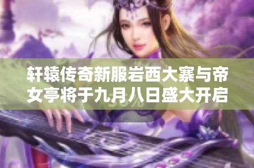 轩辕传奇新服岩西大寨与帝女亭将于九月八日盛大开启