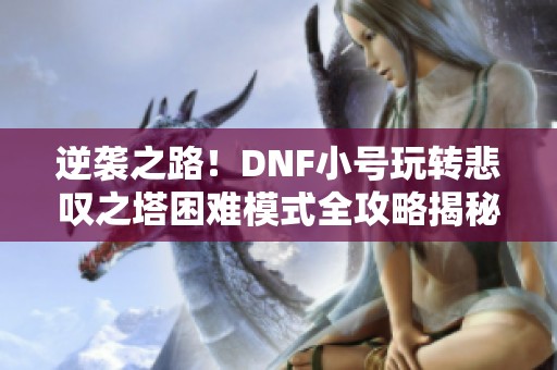 逆袭之路！DNF小号玩转悲叹之塔困难模式全攻略揭秘