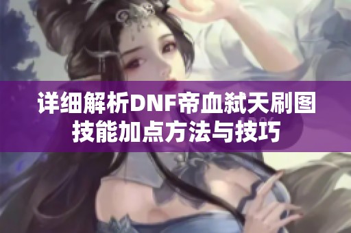 详细解析DNF帝血弑天刷图技能加点方法与技巧