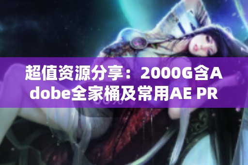 超值资源分享：2000G含Adobe全家桶及常用AE PR插件预设安装包