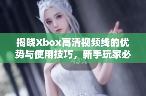 揭晓Xbox高清视频线的优势与使用技巧，新手玩家必看指南