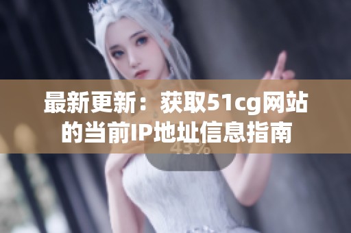 最新更新：获取51cg网站的当前IP地址信息指南