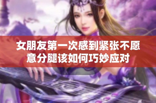 女朋友第一次感到紧张不愿意分腿该如何巧妙应对