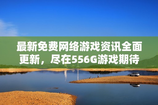 最新免费网络游戏资讯全面更新，尽在556G游戏期待您的关注