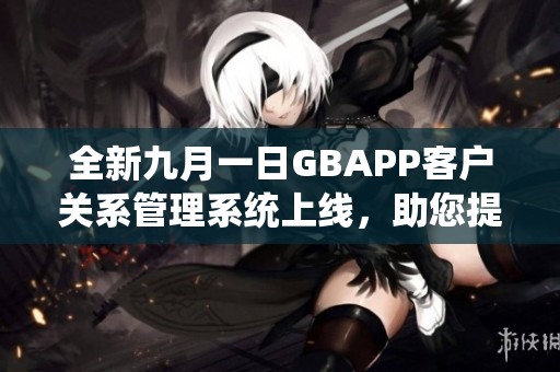 全新九月一日GBAPP客户关系管理系统上线，助您提升企业效率