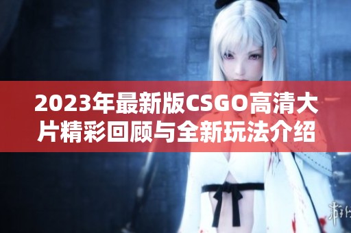 2023年最新版CSGO高清大片精彩回顾与全新玩法介绍