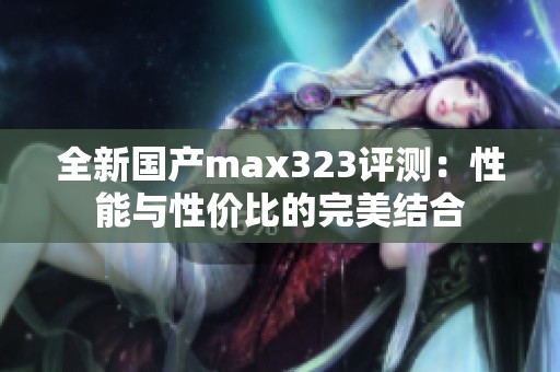 全新国产max323评测：性能与性价比的完美结合