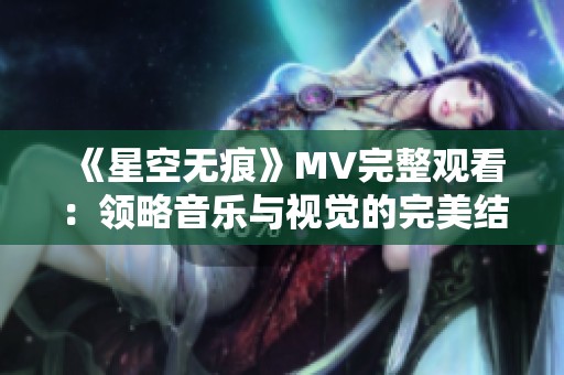 《星空无痕》MV完整观看：领略音乐与视觉的完美结合