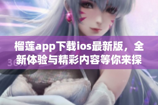 榴莲app下载ios最新版，全新体验与精彩内容等你来探索