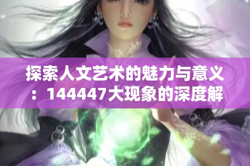 探索人文艺术的魅力与意义：144447大现象的深度解析