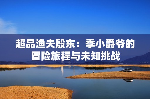 超品渔夫殷东：季小爵爷的冒险旅程与未知挑战