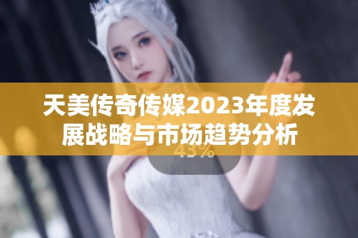 天美传奇传媒2023年度发展战略与市场趋势分析