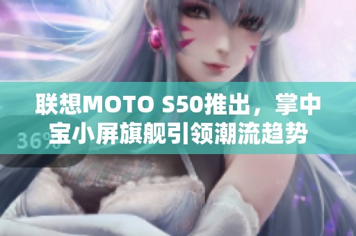 联想MOTO S50推出，掌中宝小屏旗舰引领潮流趋势