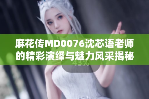 麻花传MD0076沈芯语老师的精彩演绎与魅力风采揭秘