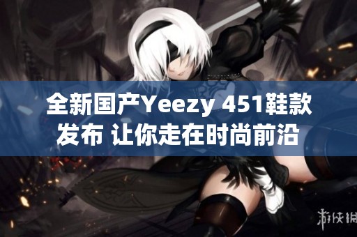 全新国产Yeezy 451鞋款发布 让你走在时尚前沿