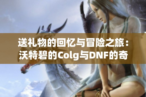 送礼物的回忆与冒险之旅：沃特碧的Colg与DNF的奇幻世界探秘