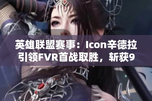 英雄联盟赛事：Icon辛德拉引领FVR首战取胜，斩获9杀创造佳绩