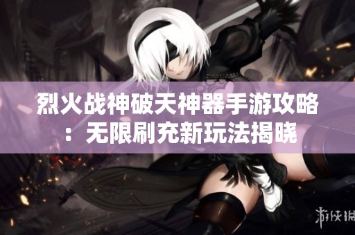 烈火战神破天神器手游攻略：无限刷充新玩法揭晓