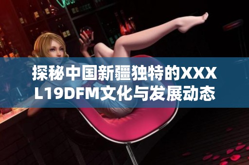 探秘中国新疆独特的XXXL19DFM文化与发展动态