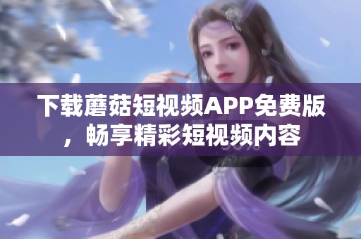 下载蘑菇短视频APP免费版，畅享精彩短视频内容