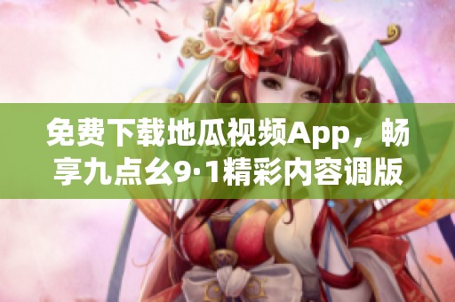 免费下载地瓜视频App，畅享九点幺9·1精彩内容调版