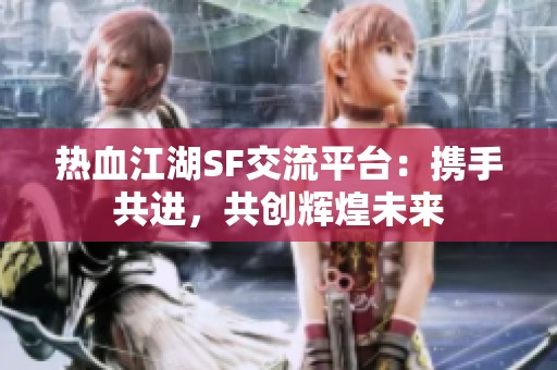 热血江湖SF交流平台：携手共进，共创辉煌未来