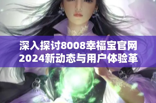 深入探讨8008幸福宝官网2024新动态与用户体验革新