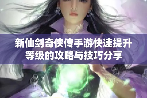 新仙剑奇侠传手游快速提升等级的攻略与技巧分享