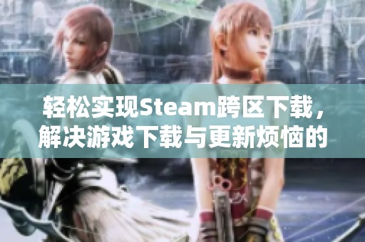 轻松实现Steam跨区下载，解决游戏下载与更新烦恼的方法分享