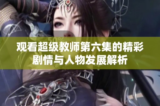 观看超级教师第六集的精彩剧情与人物发展解析